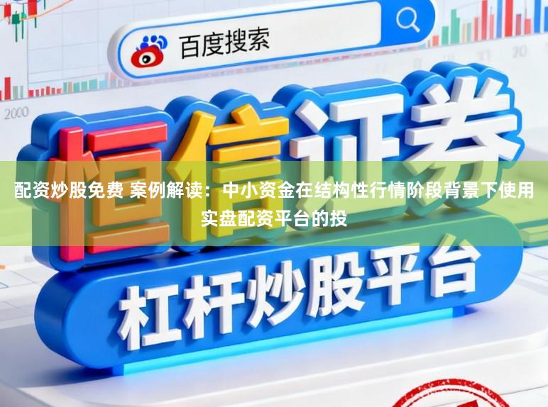 配资炒股免费 案例解读：中小资金在结构性行情阶段背景下使用实盘配资平台的投