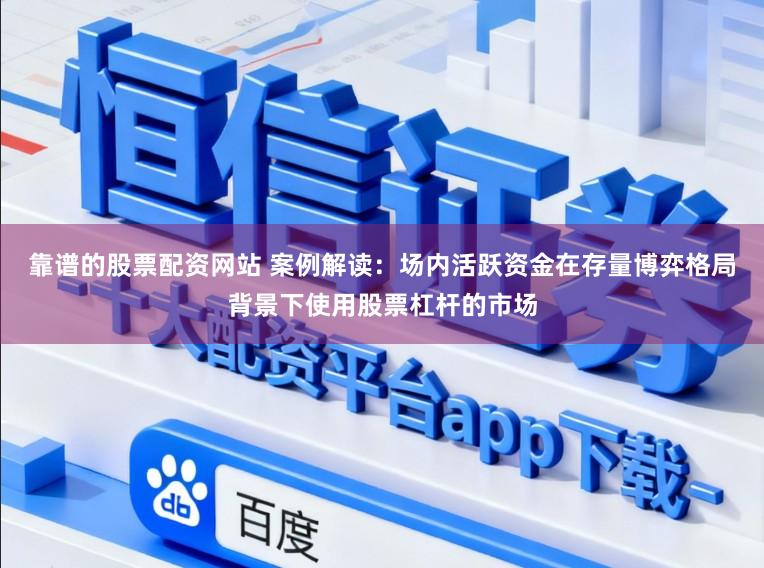 靠谱的股票配资网站 案例解读：场内活跃资金在存量博弈格局背景下使用股票杠杆的市场