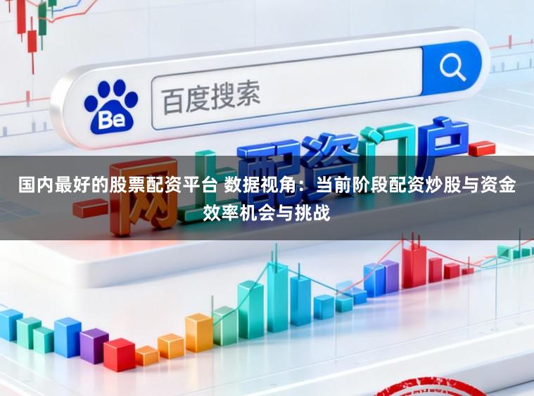 国内最好的股票配资平台 数据视角：当前阶段配资炒股与资金效率机会与挑战