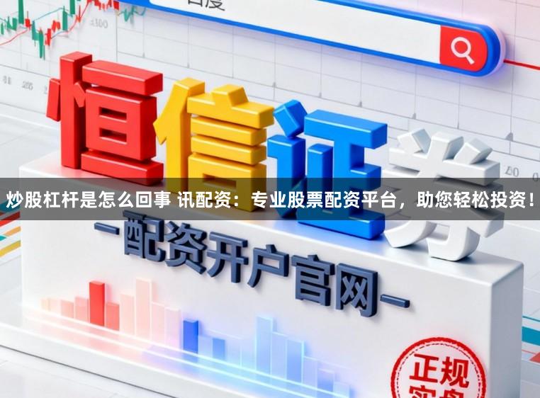 炒股杠杆是怎么回事 讯配资：专业股票配资平台，助您轻松投资！