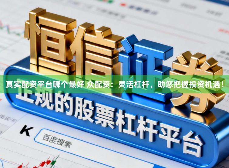 真实配资平台哪个最好 众配资：灵活杠杆，助您把握投资机遇！