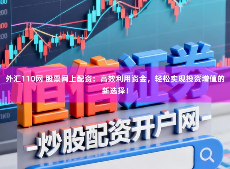 外汇110网 股票网上配资：高效利用资金，轻松实现投资增值的新选择！