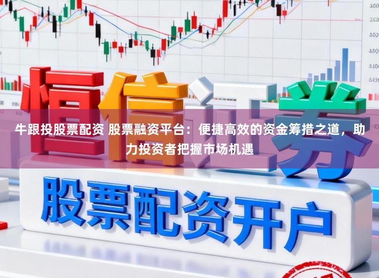 牛跟投股票配资 股票融资平台：便捷高效的资金筹措之道，助力投资者把握市场机遇