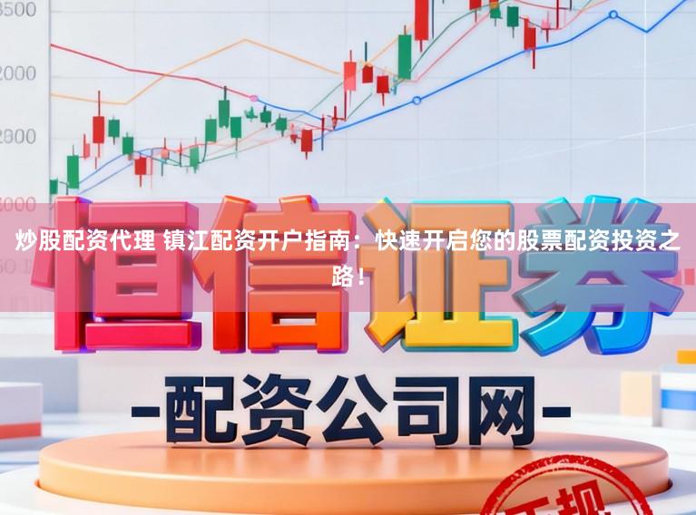 炒股配资代理 镇江配资开户指南：快速开启您的股票配资投资之路！