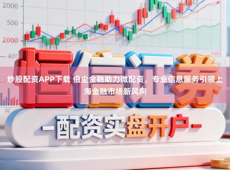炒股配资APP下载 伯尘金融助力微配资，专业信息服务引领上海金融市场新风向