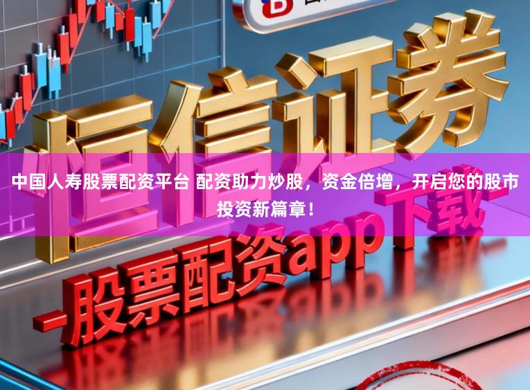 中国人寿股票配资平台 配资助力炒股，资金倍增，开启您的股市投资新篇章！