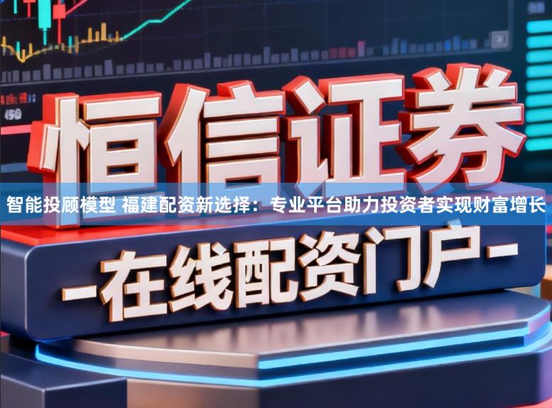 智能投顾模型 福建配资新选择：专业平台助力投资者实现财富增长