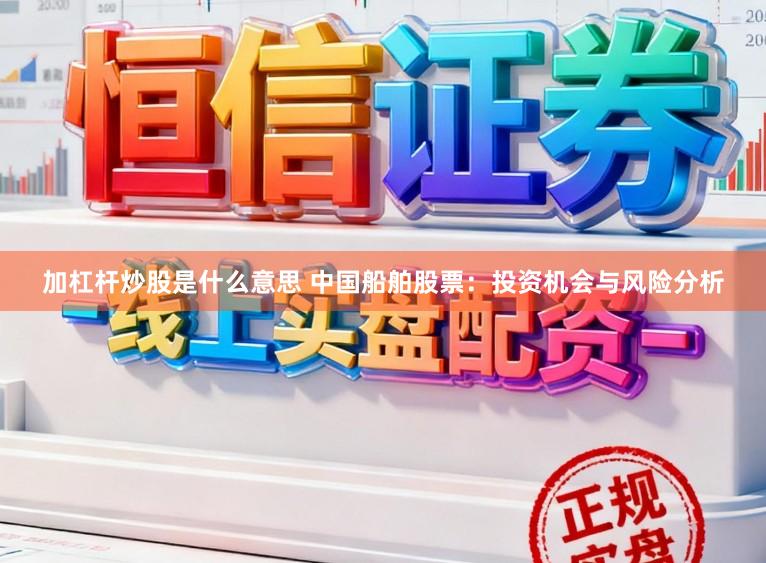 加杠杆炒股是什么意思 中国船舶股票：投资机会与风险分析