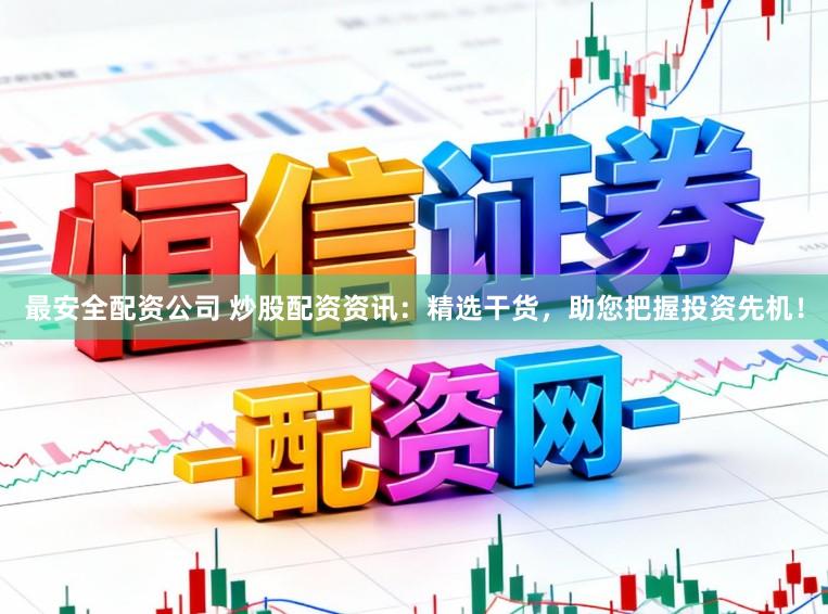 最安全配资公司 炒股配资资讯：精选干货，助您把握投资先机！