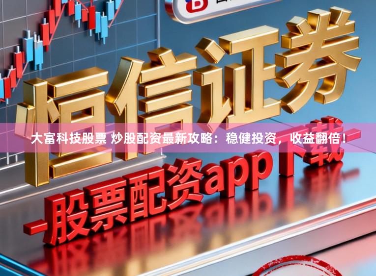 大富科技股票 炒股配资最新攻略：稳健投资，收益翻倍！