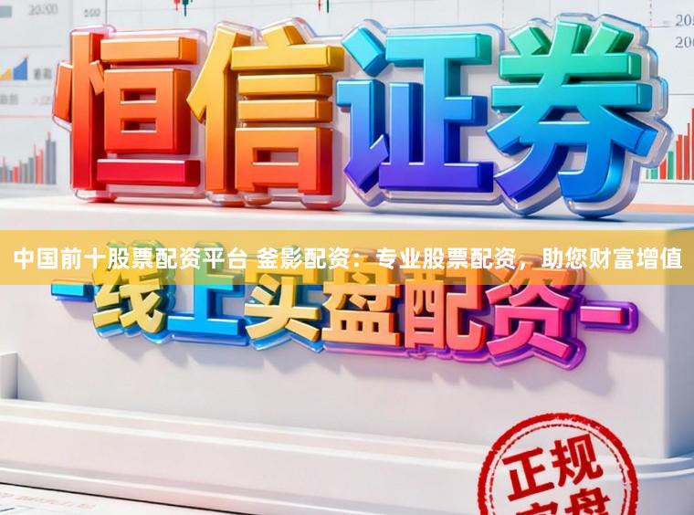 中国前十股票配资平台 釜影配资：专业股票配资，助您财富增值