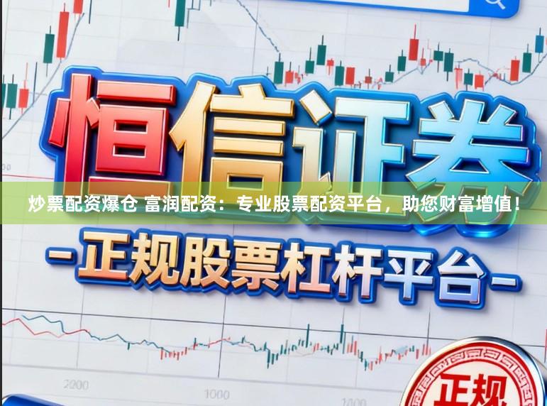 炒票配资爆仓 富润配资：专业股票配资平台，助您财富增值！