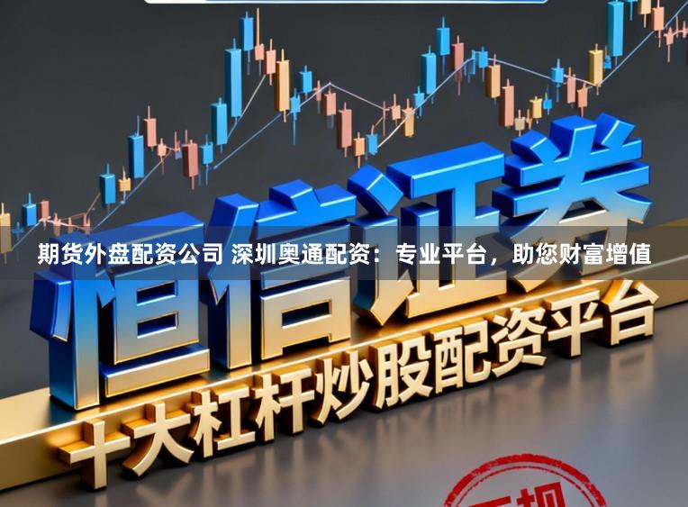 期货外盘配资公司 深圳奥通配资：专业平台，助您财富增值