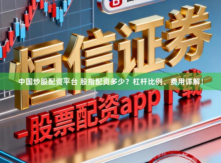 中国炒股配资平台 股指配资多少？杠杆比例、费用详解！