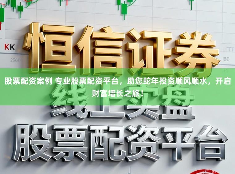 股票配资案例 专业股票配资平台，助您蛇年投资顺风顺水，开启财富增长之旅！