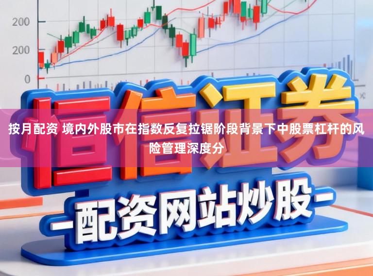 按月配资 境内外股市在指数反复拉锯阶段背景下中股票杠杆的风险管理深度分