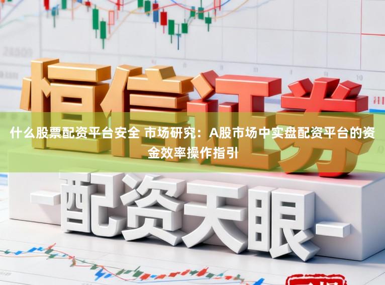 什么股票配资平台安全 市场研究：A股市场中实盘配资平台的资金效率操作指引