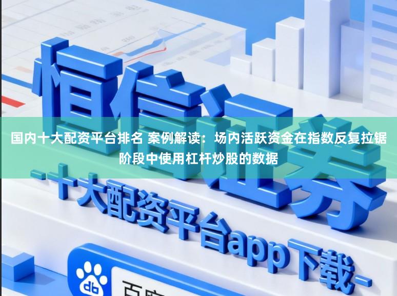 国内十大配资平台排名 案例解读：场内活跃资金在指数反复拉锯阶段中使用杠杆炒股的数据