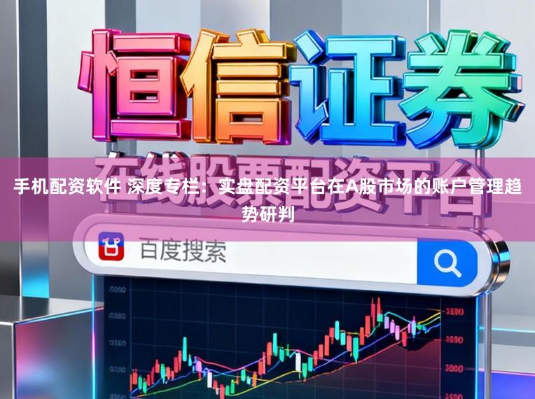 手机配资软件 深度专栏：实盘配资平台在A股市场的账户管理趋势研判