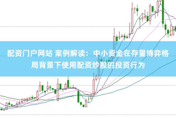 配资门户网站 案例解读：中小资金在存量博弈格局背景下使用配资炒股的投资行为