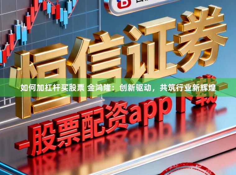 如何加杠杆买股票 金鸿隆：创新驱动，共筑行业新辉煌