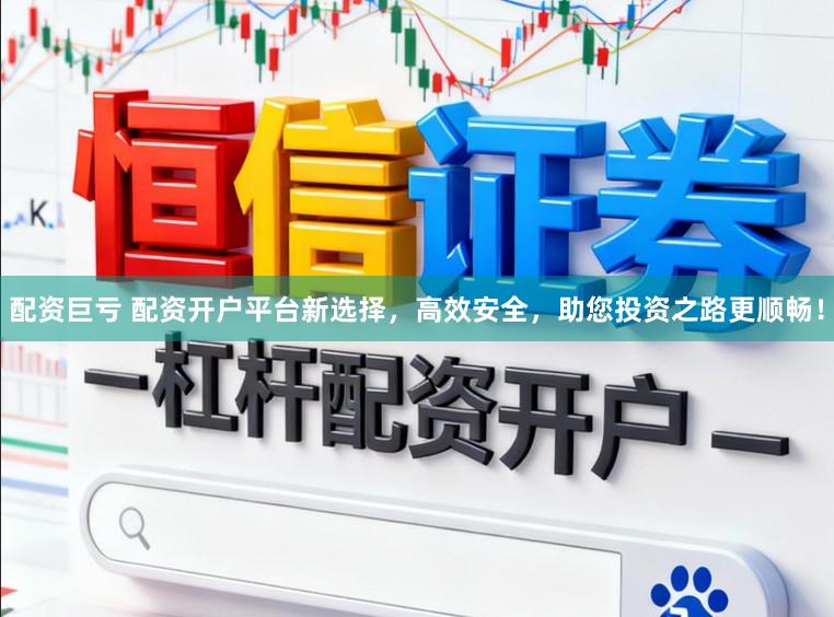 配资巨亏 配资开户平台新选择，高效安全，助您投资之路更顺畅！