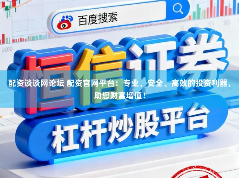 配资谈谈网论坛 配资官网平台：专业、安全、高效的投资利器，助您财富增值！