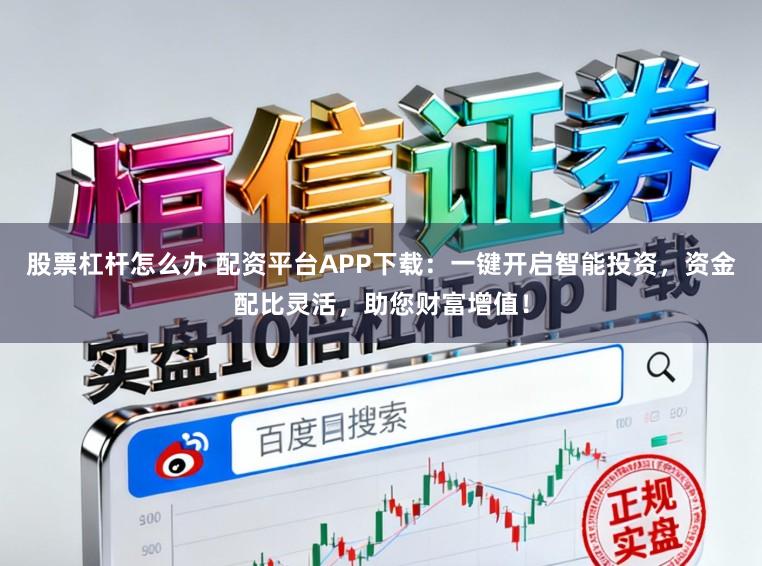 股票杠杆怎么办 配资平台APP下载：一键开启智能投资，资金配比灵活，助您财富增值！