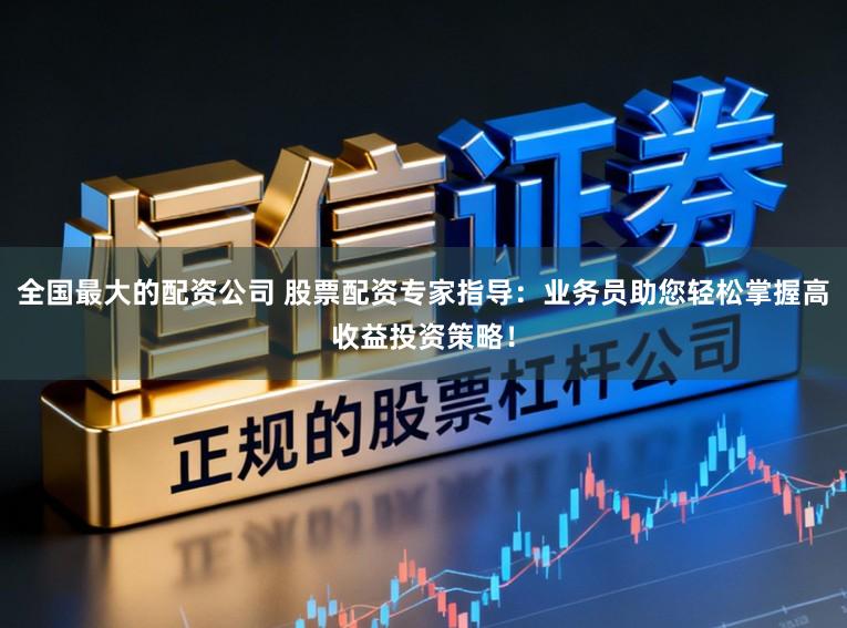 全国最大的配资公司 股票配资专家指导：业务员助您轻松掌握高收益投资策略！