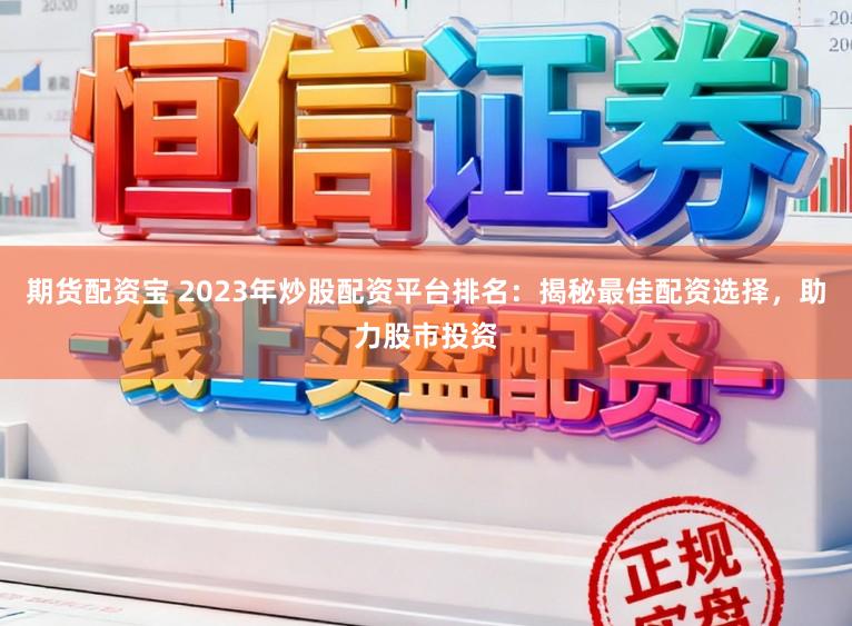 期货配资宝 2023年炒股配资平台排名：揭秘最佳配资选择，助力股市投资