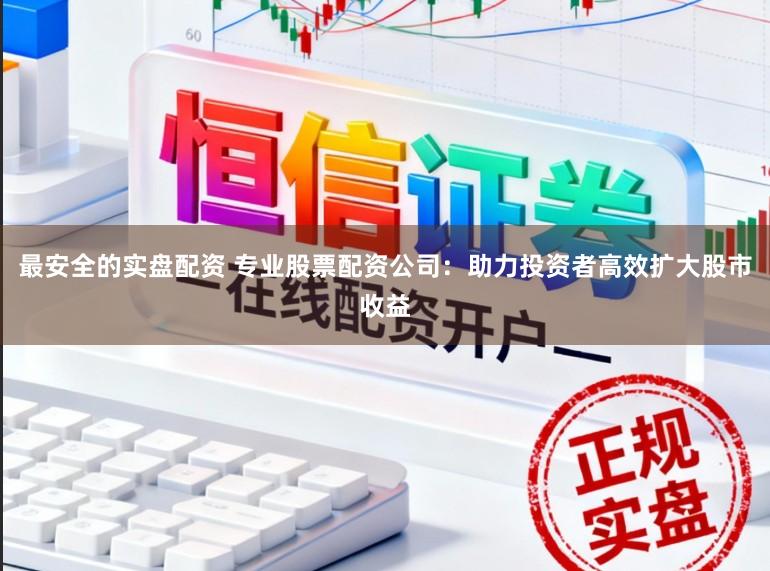最安全的实盘配资 专业股票配资公司：助力投资者高效扩大股市收益