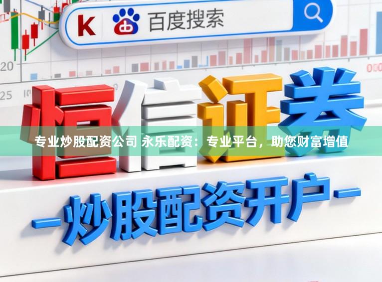专业炒股配资公司 永乐配资：专业平台，助您财富增值