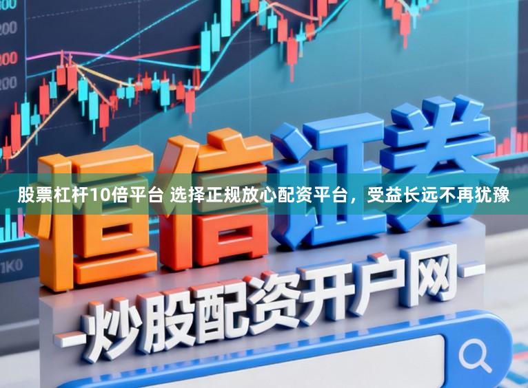 股票杠杆10倍平台 选择正规放心配资平台，受益长远不再犹豫