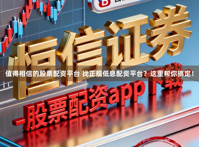 值得相信的股票配资平台 找正规低息配资平台？这里帮你搞定！