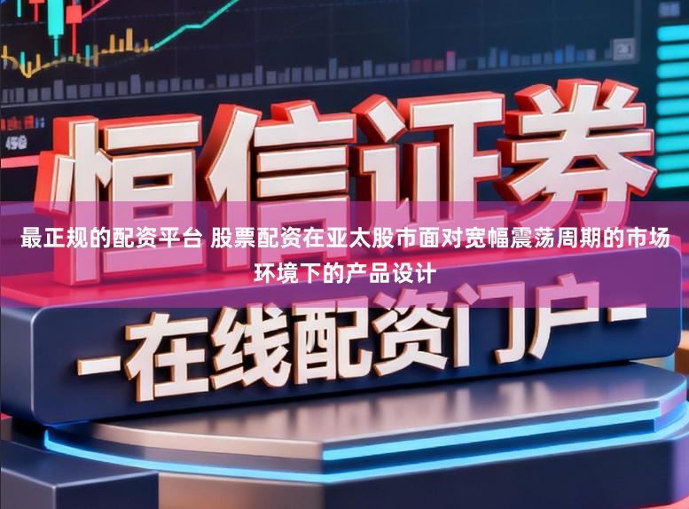 最正规的配资平台 股票配资在亚太股市面对宽幅震荡周期的市场环境下的产品设计