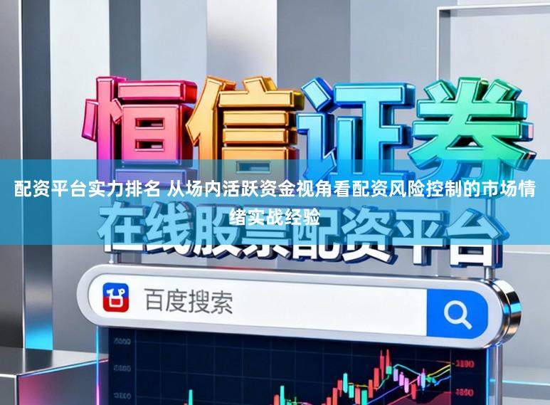 配资平台实力排名 从场内活跃资金视角看配资风险控制的市场情绪实战经验