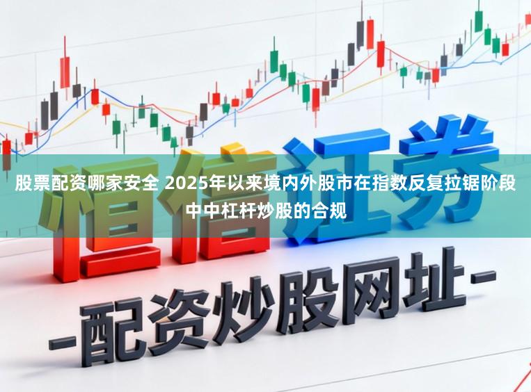 股票配资哪家安全 2025年以来境内外股市在指数反复拉锯阶段中中杠杆炒股的合规