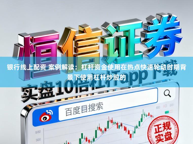 银行线上配资 案例解读：杠杆资金使用在热点快速轮动时期背景下使用杠杆炒股的