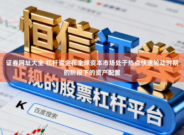 证券网址大全 杠杆资金在全球资本市场处于热点快速轮动时期的阶段下的资产配置