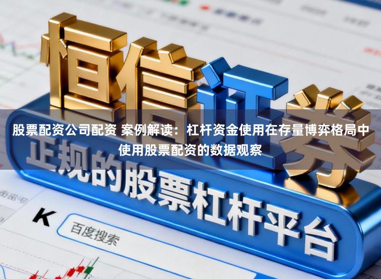 股票配资公司配资 案例解读：杠杆资金使用在存量博弈格局中使用股票配资的数据观察