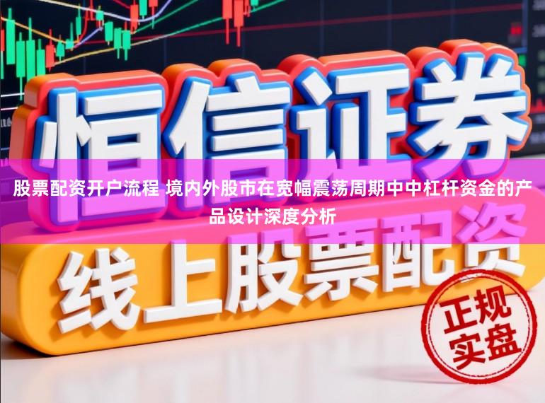 股票配资开户流程 境内外股市在宽幅震荡周期中中杠杆资金的产品设计深度分析