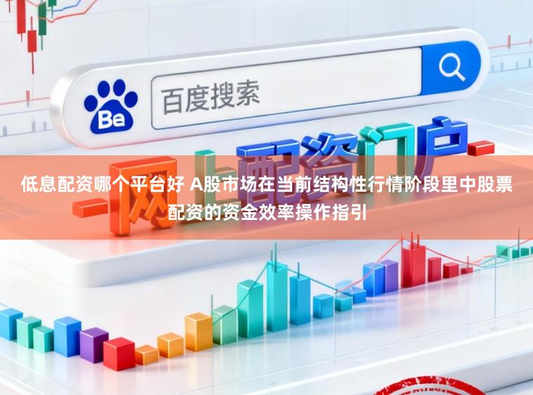 低息配资哪个平台好 A股市场在当前结构性行情阶段里中股票配资的资金效率操作指引