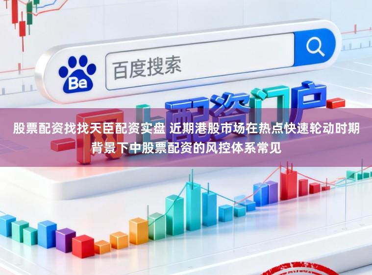 股票配资找找天臣配资实盘 近期港股市场在热点快速轮动时期背景下中股票配资的风控体系常见
