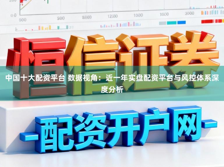 中国十大配资平台 数据视角：近一年实盘配资平台与风控体系深度分析