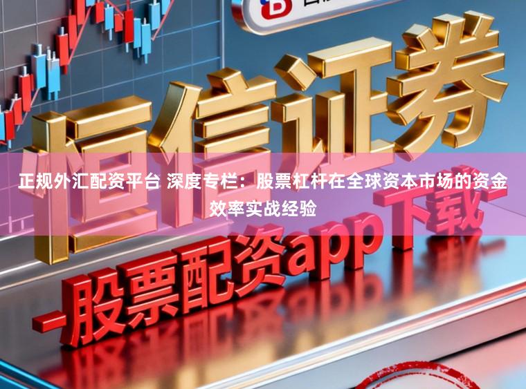 正规外汇配资平台 深度专栏：股票杠杆在全球资本市场的资金效率实战经验