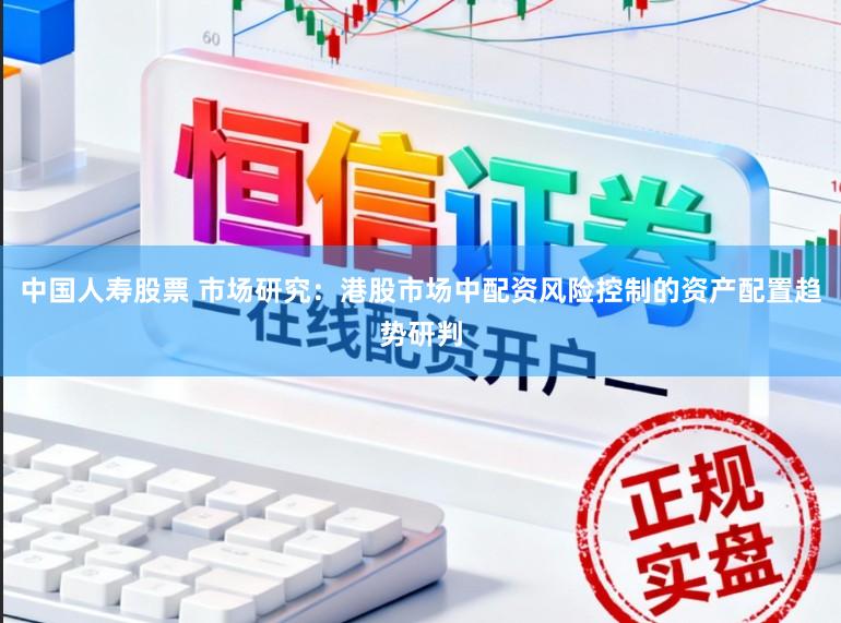中国人寿股票 市场研究：港股市场中配资风险控制的资产配置趋势研判