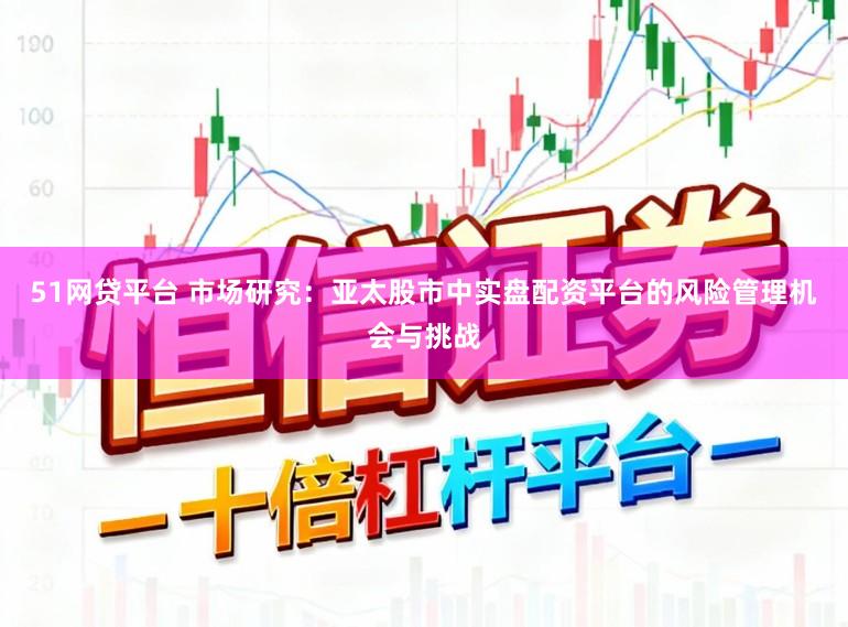 51网贷平台 市场研究：亚太股市中实盘配资平台的风险管理机会与挑战