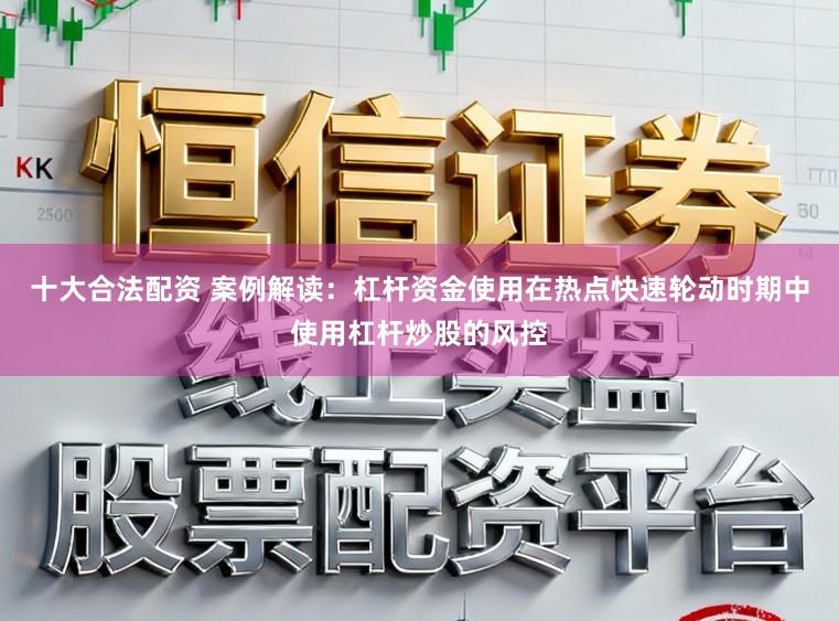 十大合法配资 案例解读：杠杆资金使用在热点快速轮动时期中使用杠杆炒股的风控