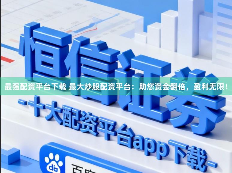 最强配资平台下载 最大炒股配资平台：助您资金翻倍，盈利无限！