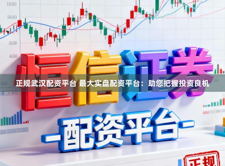 正规武汉配资平台 最大实盘配资平台：助您把握投资良机